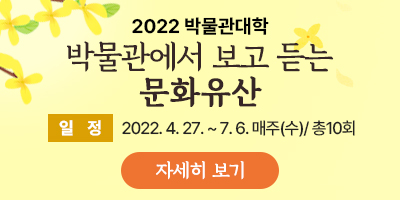 2022 박물관대학-박물관에서 보고 듣는 문화유산-일정: 2022. 4. 27. ~ 7. 6. 매주(수)/ 총10회자세히보기 